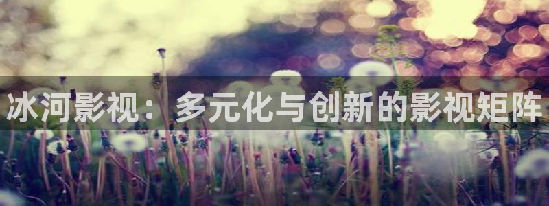河马视频:：冰河影视：多元化与创新的影视矩阵