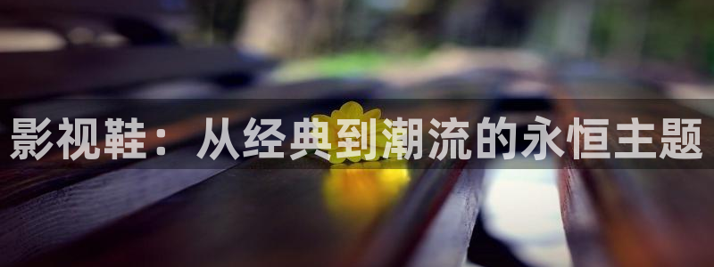 海马剧场免费版下载河马视频：影视鞋：从经典到潮流的永恒主题