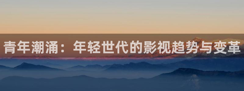 河马视频影视app：青年潮涌：年轻世代的影视趋势与变革