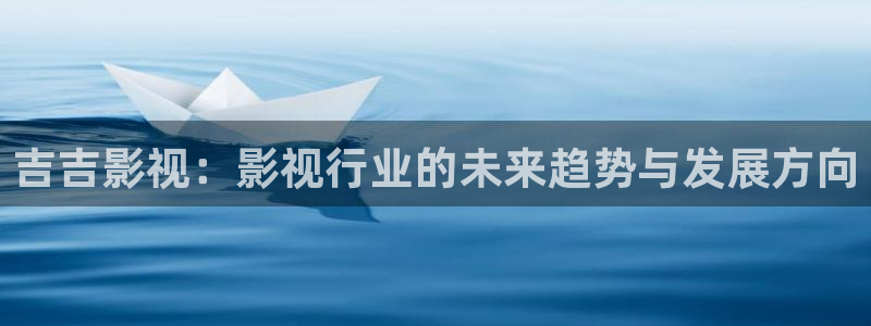 河马视频在线下载：吉吉影视：影视行业的未来趋势与发展方向